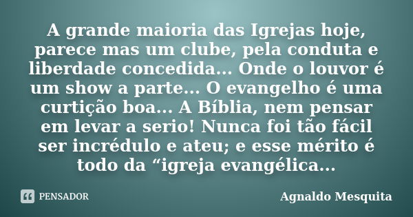 A grande maioria das Igrejas hoje, parece mas um clube, pela conduta e liberdade concedida... Onde o louvor é um show a parte... O evangelho é uma curtição boa.... Frase de Agnaldo Mesquita.