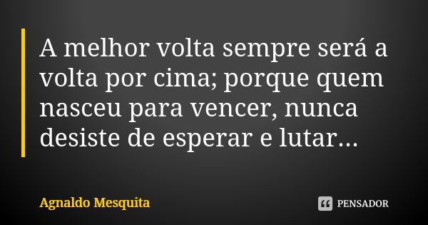 A melhor volta sempre será a volta por cima; porque quem nasceu para vencer, nunca desiste de esperar e lutar...... Frase de Agnaldo Mesquita.