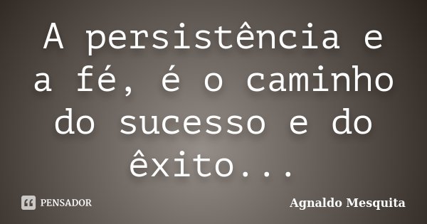 A persistência e a fé, é o caminho do sucesso e do êxito...... Frase de Agnaldo Mesquita.