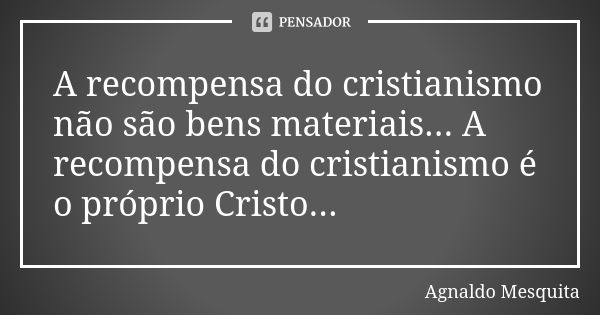 A recompensa do cristianismo não são bens materiais... A recompensa do cristianismo é o próprio Cristo...... Frase de Agnaldo Mesquita.