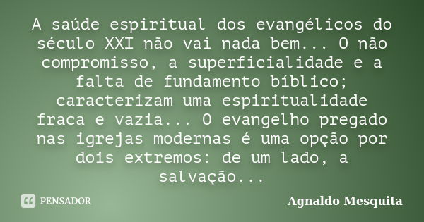 A saúde espiritual dos evangélicos do século XXI não vai nada bem... O não compromisso, a superficialidade e a falta de fundamento bíblico; caracterizam uma esp... Frase de Agnaldo Mesquita.