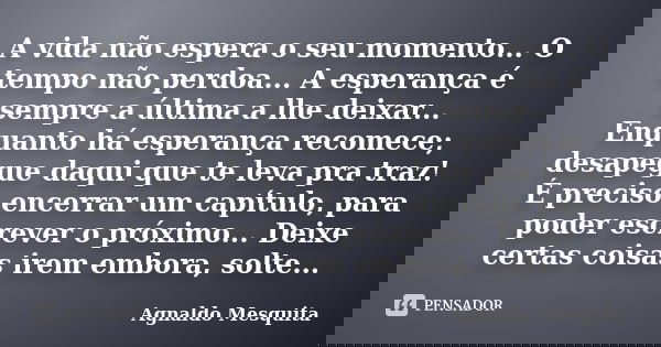 A vida não espera o seu momento... O tempo não perdoa... A esperança é sempre a última a lhe deixar... Enquanto há esperança recomece; desapegue daqui que te le... Frase de Agnaldo Mesquita.