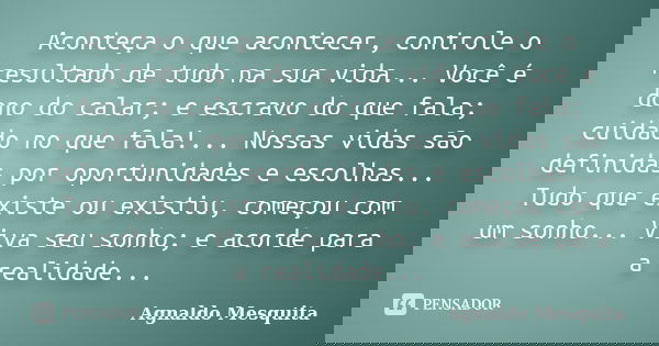 Aconteça o que acontecer, controle o resultado de tudo na sua vida... Você é dono do calar; e escravo do que fala; cuidado no que fala!... Nossas vidas são defi... Frase de Agnaldo Mesquita.