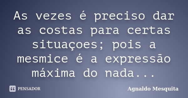 As vezes é preciso dar as costas para certas situaçoes; pois a mesmice é a expressão máxima do nada...... Frase de Agnaldo Mesquita.