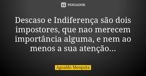 Descaso e Indiferença são dois impostores, que nao merecem importância alguma, e nem ao menos a sua atenção...... Frase de Agnaldo Mesquita.