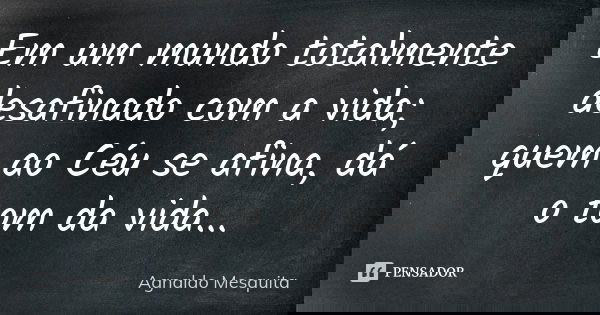 Em um mundo totalmente desafinado com a vida; quem ao Céu se afina, dá o tom da vida...... Frase de Agnaldo Mesquita.