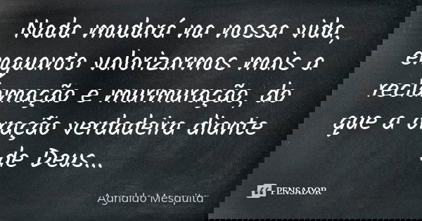 Nada mudará na nossa vida, enquanto valorizarmos mais a reclamação e murmuração, do que a oração verdadeira diante de Deus...... Frase de Agnaldo Mesquita.