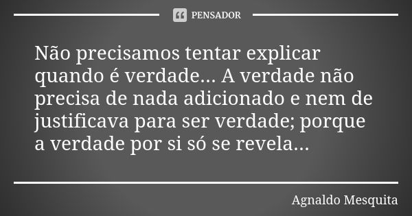 Não precisamos tentar explicar quando é verdade... A verdade não precisa de nada adicionado e nem de justificava para ser verdade; porque a verdade por si só se... Frase de Agnaldo Mesquita.