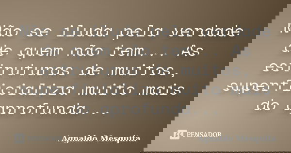 Não se iluda pela verdade de quem não tem... As estruturas de muitos, superficializa muito mais do aprofunda...... Frase de Agnaldo Mesquita.