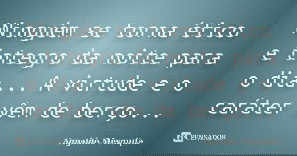 Ninguém se torna ético e íntegro da noite para o dia... A virtude e o caráter vêm de berço...... Frase de Agnaldo Mesquita.
