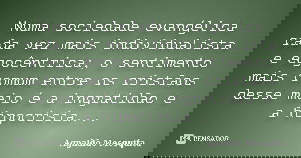 Numa sociedade evangélica cada vez mais individualista e egocêntrica; o sentimento mais comum entre os cristãos desse meio é a ingratidão e a hipocrisia...... Frase de Agnaldo Mesquita.