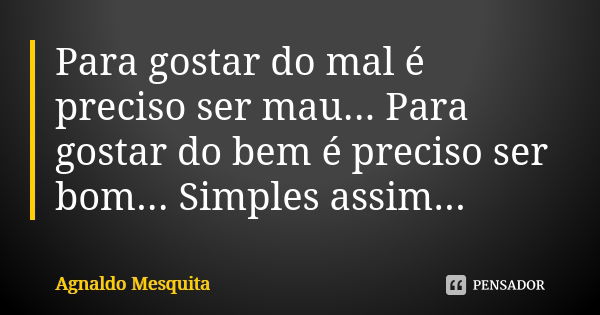 Para gostar do mal é preciso ser mau... Para gostar do bem é preciso ser bom... Simples assim...... Frase de Agnaldo Mesquita.