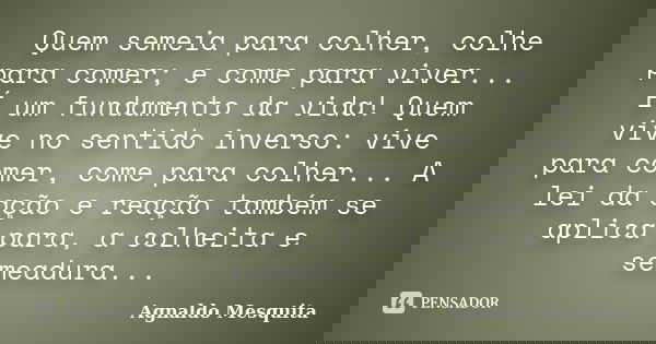 Quem semeia para colher, colhe para comer; e come para viver... É um fundamento da vida! Quem vive no sentido inverso: vive para comer, come para colher... A le... Frase de Agnaldo Mesquita.