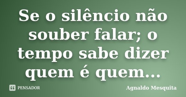 Se o silêncio não souber falar; o tempo sabe dizer quem é quem...... Frase de Agnaldo Mesquita.