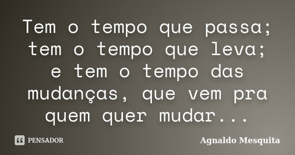 Tem o tempo que passa; tem o tempo que leva; e tem o tempo das mudanças, que vem pra quem quer mudar...... Frase de Agnaldo Mesquita.