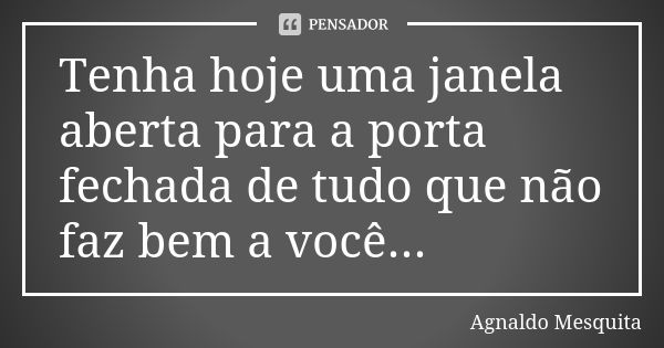 Tenha hoje uma janela aberta para a porta fechada de tudo que não faz bem a você...... Frase de Agnaldo Mesquita.