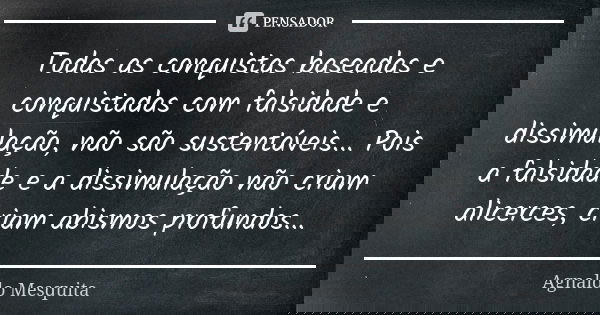 Todas as conquistas baseadas e conquistadas com falsidade e dissimulação, não são sustentáveis... Pois a falsidade e a dissimulação não criam alicerces, criam a... Frase de Agnaldo Mesquita.