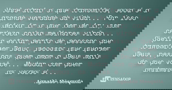 Você atrai o que transmite, essa é a grande verdade da vida... Por isso deixa ir o que tem de ir; com certeza coisa melhores virão... Queira estar perto de pess... Frase de Agnaldo Mesquita.