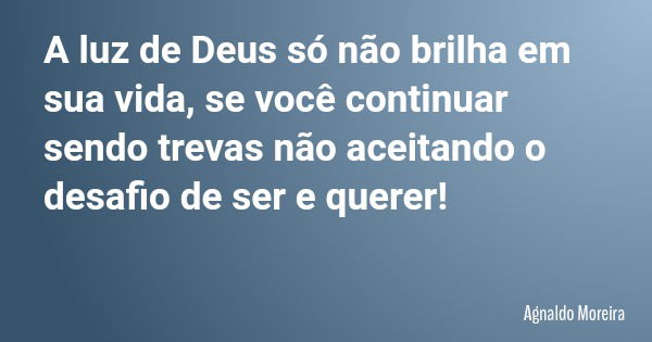 A luz de Deus só não brilha em sua vida, se você continuar sendo trevas não aceitando o desafio de ser e querer!... Frase de Agnaldo Moreira.