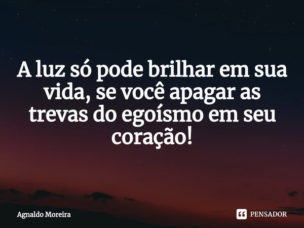 ⁠A luz só pode brilhar em sua vida, se você apagar as trevas do egoísmo em seu coração!... Frase de Agnaldo Moreira.