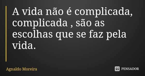A vida não é complicada, complicada , são as escolhas que se faz pela vida.... Frase de Agnaldo Moreira.