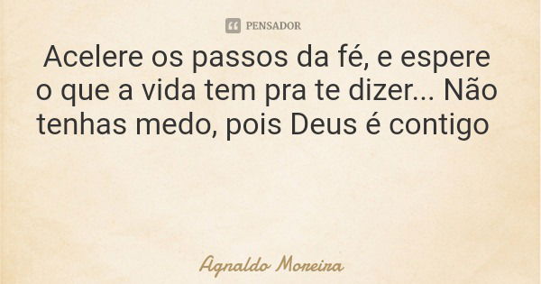 Acelere os passos da fé, e espere o que a vida tem pra te dizer... Não tenhas medo, pois Deus é contigo... Frase de Agnaldo Moreira.