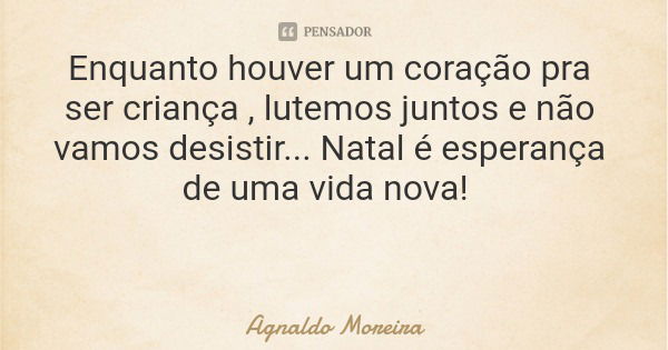 Enquanto houver um coração pra ser criança , lutemos juntos e não vamos desistir... Natal é esperança de uma vida nova!... Frase de Agnaldo Moreira.