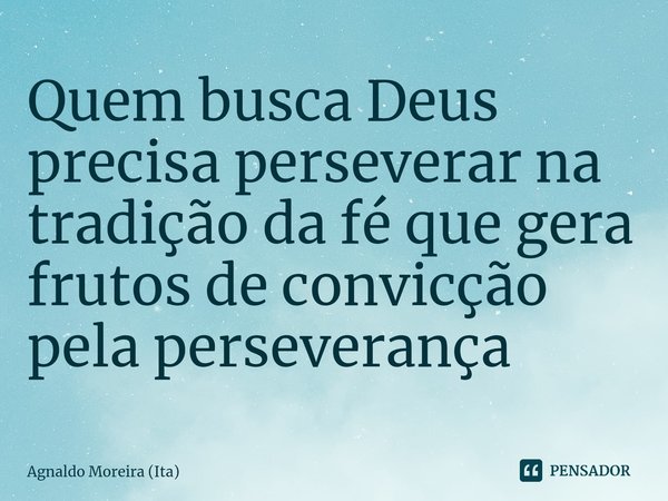 Quem busca Deus precisa perseverar na tradição da fé que gera frutos de convicção pela perseverança... Frase de Agnaldo Moreira (Ita).