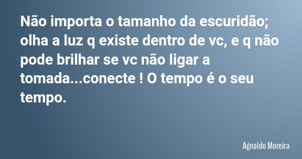 Não importa o tamanho da escuridão; olha a luz q existe dentro de vc, e q não pode brilhar se vc não ligar a tomada...conecte ! O tempo é o seu tempo.... Frase de Agnaldo Moreira.