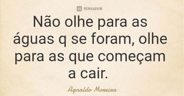 Não olhe para as águas q se foram, olhe para as que começam a cair.... Frase de Agnaldo Moreira.