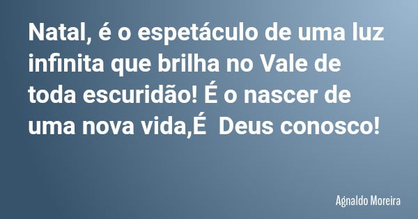 Natal, é o espetáculo de uma luz infinita que brilha no Vale de toda escuridão! É o nascer de uma nova vida,É Deus conosco!... Frase de Agnaldo Moreira.