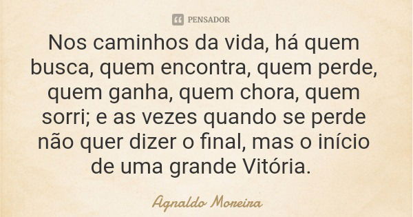Nos caminhos da vida, há quem busca, quem encontra, quem perde, quem ganha, quem chora, quem sorri; e as vezes quando se perde não quer dizer o final, mas o iní... Frase de Agnaldo Moreira.