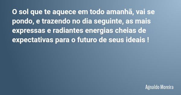 O sol que te aquece em todo amanhã, vai se pondo, e trazendo no dia seguinte, as mais expressas e radiantes energias cheias de expectativas para o futuro de seu... Frase de Agnaldo Moreira.