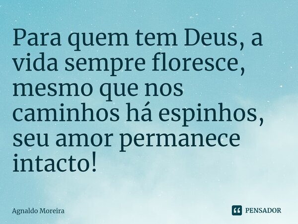 ⁠Para quem tem Deus, a vida sempre floresce, mesmo que nos caminhos há espinhos, seu amor permanece intacto!... Frase de Agnaldo Moreira.
