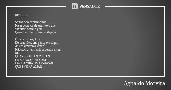 REFUGIO Sonhando caminhando
Na esperança de um novo dia
Vivendo aquela paz
Que só em Jesus temos alegria É como a singeleza
De uma flor, em qualquer lugar
Assim... Frase de Agnaldo Moreira.