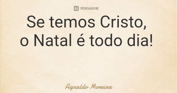 Se temos Cristo, o Natal é todo dia!... Frase de Agnaldo Moreira.