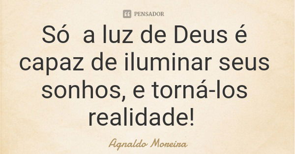Só a luz de Deus é capaz de iluminar seus sonhos, e torná-los realidade!... Frase de Agnaldo Moreira.