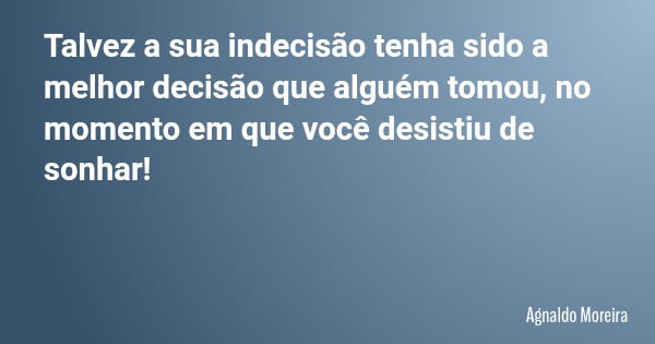 Talvez a sua indecisão tenha sido a melhor decisão que alguém tomou, no momento em que você desistiu de sonhar!... Frase de Agnaldo Moreira.