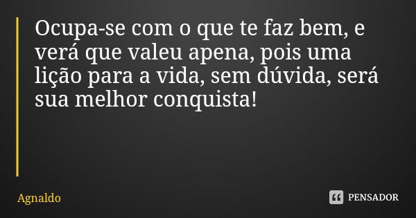 Ocupa-se com o que te faz bem, e verá que valeu apena, pois uma lição para a vida, sem dúvida, será sua melhor conquista!... Frase de Agnaldo.