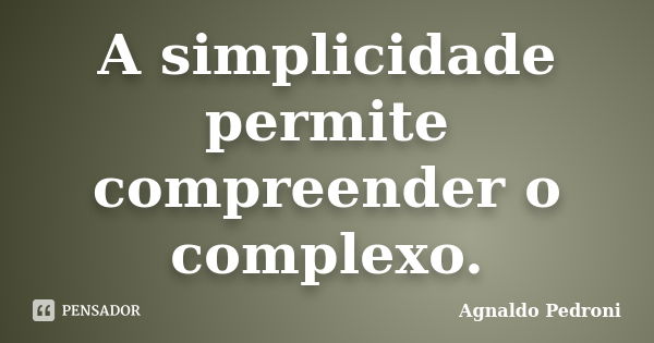 A simplicidade permite compreender o complexo.... Frase de Agnaldo Pedroni.