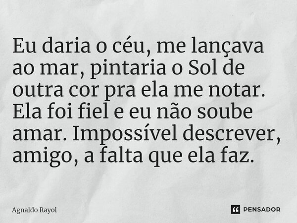⁠Eu daria o céu, me lançava ao mar, pintaria o Sol de outra cor pra ela me notar. Ela foi fiel e eu não soube amar. Impossível descrever, amigo, a falta que ela... Frase de Agnaldo Rayol.
