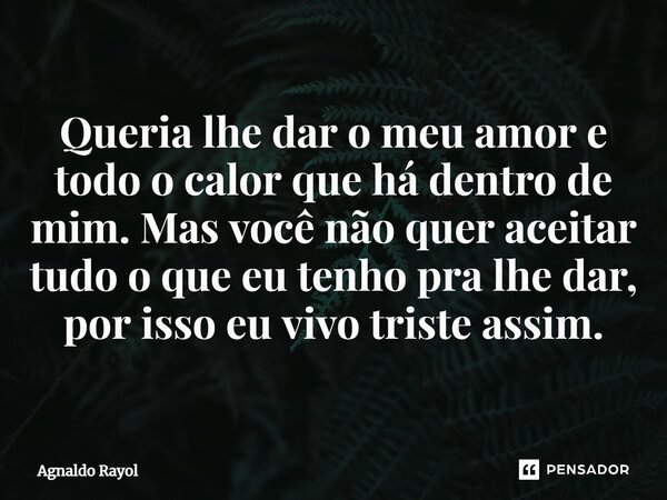 ⁠Queria lhe dar o meu amor e todo o calor que há dentro de mim. Mas você não quer aceitar tudo o que eu tenho pra lhe dar, por isso eu vivo triste assim.... Frase de Agnaldo Rayol.