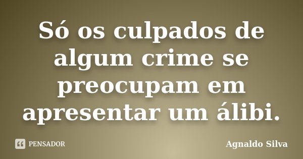 Só os culpados de algum crime se preocupam em apresentar um álibi.... Frase de Agnaldo Silva.