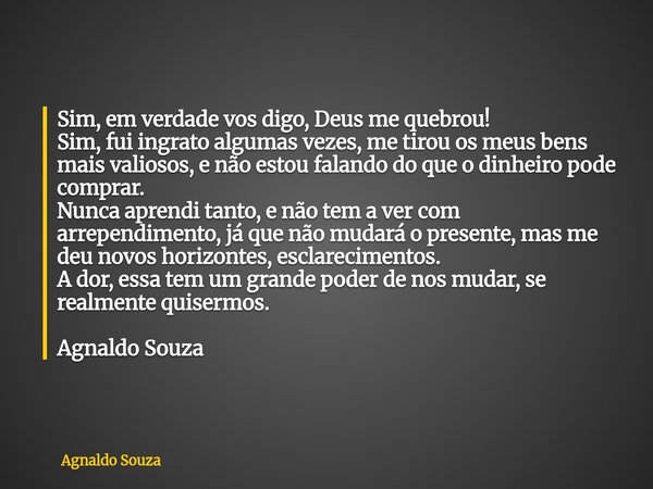 Sim, em verdade vos digo, Deus me quebrou! Sim, fui ingrato algumas vezes, me tirou os meus bens mais valiosos, e não estou falando do que o dinheiro pode compr... Frase de Agnaldo Souza.