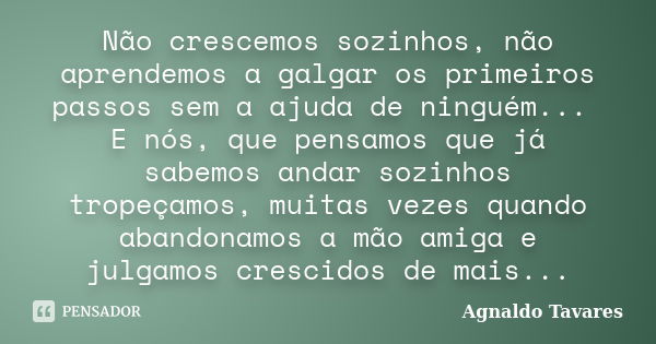 Não crescemos sozinhos, não aprendemos a galgar os primeiros passos sem a ajuda de ninguém... E nós, que pensamos que já sabemos andar sozinhos tropeçamos, muit... Frase de Agnaldo Tavares.