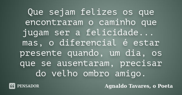 Que sejam felizes os que encontraram o caminho que jugam ser a felicidade... mas, o diferencial é estar presente quando, um dia, os que se ausentaram, precisar ... Frase de Agnaldo Tavares, o Poeta.