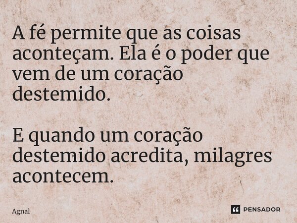⁠A fé permite que as coisas aconteçam. Ela é o poder que vem de um coração destemido. E quando um coração destemido acredita, milagres acontecem.... Frase de AgnaldoMr.