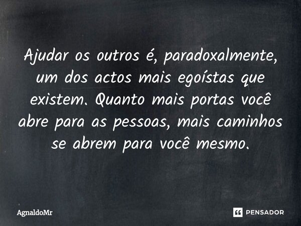 ⁠Ajudar os outros é, paradoxalmente, um dos actos mais egoístas que existem. Quanto mais portas você abre para as pessoas, mais caminhos se abrem para você mesm... Frase de AgnaldoMr.