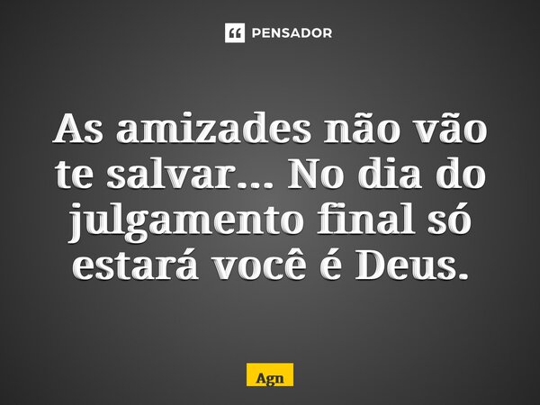 ⁠As amizades não vão te salvar... No dia do julgamento final só estará você é Deus.... Frase de AgnaldoMr.