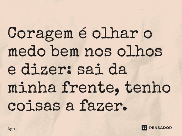 ⁠Coragem é olhar o medo bem nos olhos e dizer: sai da minha frente, tenho coisas a fazer.... Frase de AgnaldoMr.